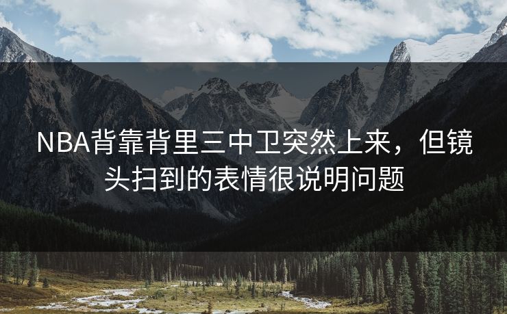 NBA背靠背里三中卫突然上来，但镜头扫到的表情很说明问题