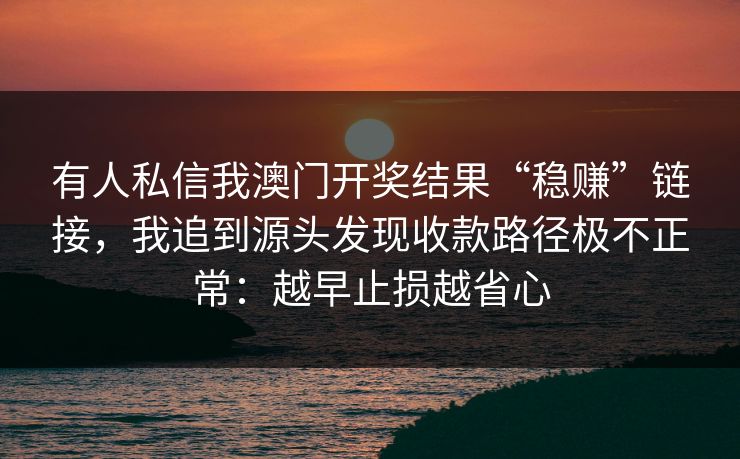 有人私信我澳门开奖结果“稳赚”链接，我追到源头发现收款路径极不正常：越早止损越省心