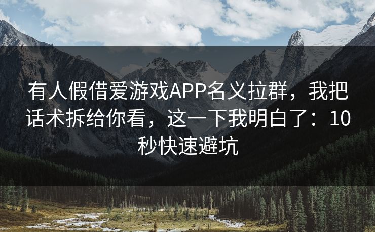 有人假借爱游戏APP名义拉群，我把话术拆给你看，这一下我明白了：10秒快速避坑