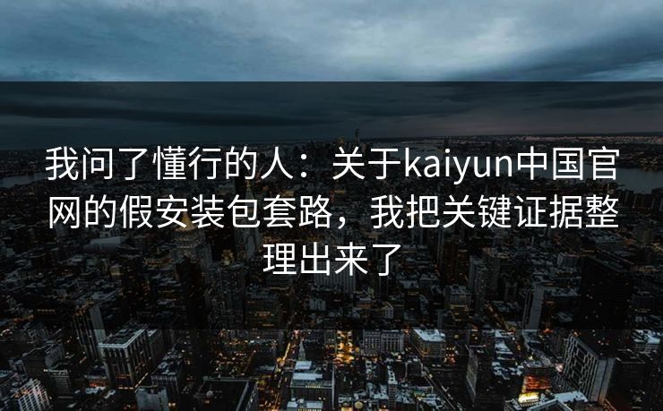 我问了懂行的人：关于kaiyun中国官网的假安装包套路，我把关键证据整理出来了
