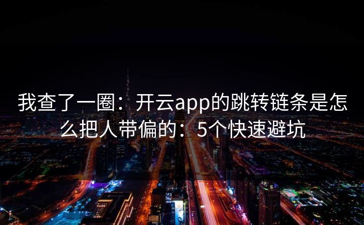 我查了一圈：开云app的跳转链条是怎么把人带偏的：5个快速避坑