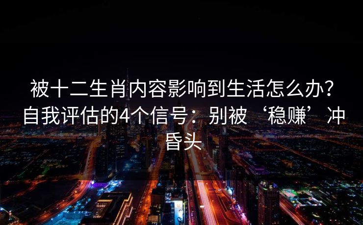 被十二生肖内容影响到生活怎么办？自我评估的4个信号：别被‘稳赚’冲昏头