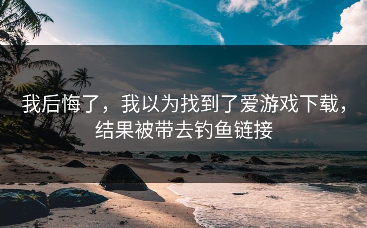 我后悔了，我以为找到了爱游戏下载，结果被带去钓鱼链接