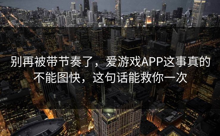 别再被带节奏了，爱游戏APP这事真的不能图快，这句话能救你一次