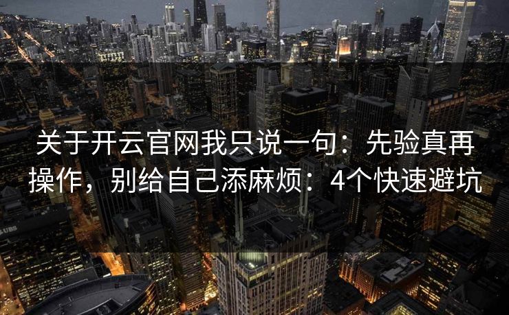 关于开云官网我只说一句：先验真再操作，别给自己添麻烦：4个快速避坑