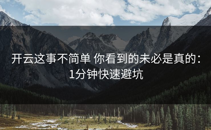 开云这事不简单 你看到的未必是真的：1分钟快速避坑