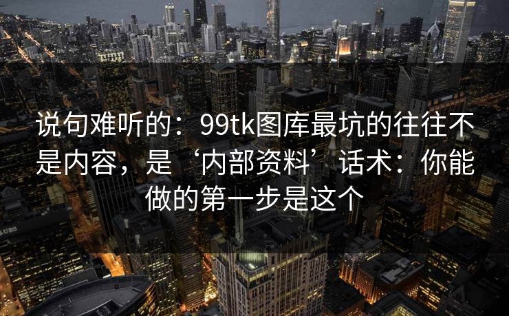 说句难听的：99tk图库最坑的往往不是内容，是‘内部资料’话术：你能做的第一步是这个