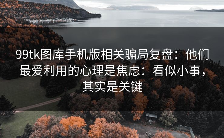 99tk图库手机版相关骗局复盘：他们最爱利用的心理是焦虑：看似小事，其实是关键