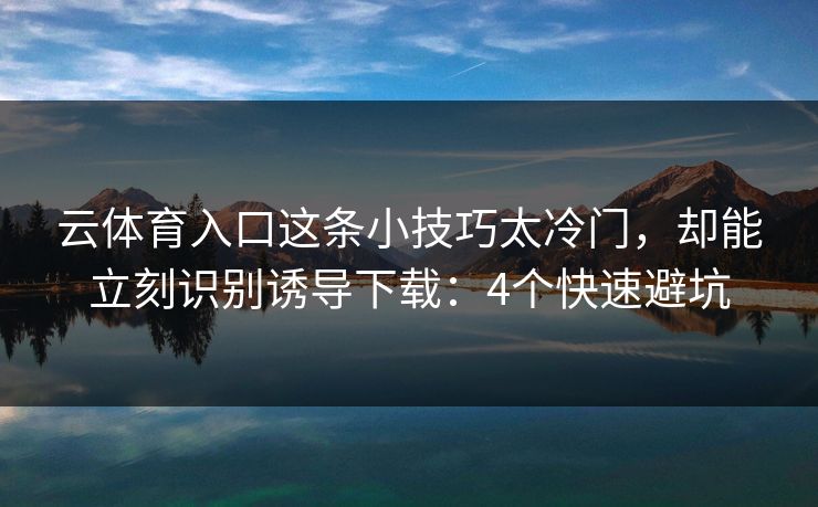云体育入口这条小技巧太冷门，却能立刻识别诱导下载：4个快速避坑
