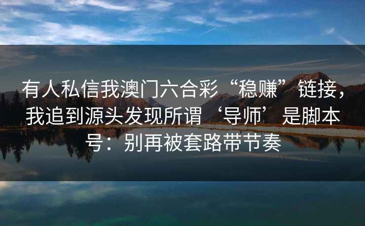 有人私信我澳门六合彩“稳赚”链接，我追到源头发现所谓‘导师’是脚本号：别再被套路带节奏
