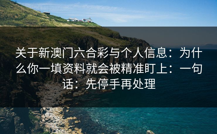 关于新澳门六合彩与个人信息:为什么你一填资料就会被精准盯上:一句话:先停手再处理 关于新澳门六合彩与个人信息:为什么你一填资料就会被精准盯上:一句话:先停手再处理