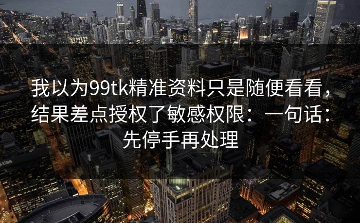 我以为99tk精准资料只是随便看看，结果差点授权了敏感权限：一句话：先停手再处理