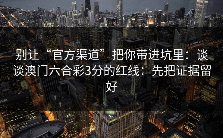 别让“官方渠道”把你带进坑里：谈谈澳门六合彩3分的红线：先把证据留好