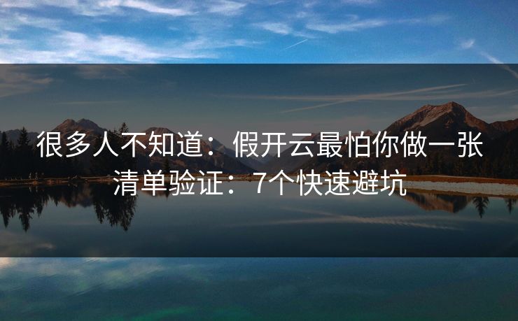 很多人不知道：假开云最怕你做一张清单验证：7个快速避坑
