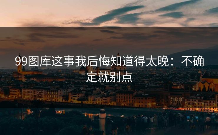99图库这事我后悔知道得太晚：不确定就别点