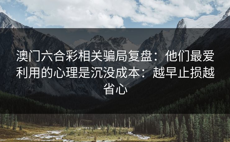 澳门六合彩相关骗局复盘:他们最爱利用的心理是沉没成本:越早止损越省心 澳门六合彩相关骗局复盘:他们最爱利用的心理是沉没成本:越早止损越省心