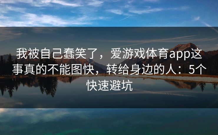 我被自己蠢笑了，爱游戏体育app这事真的不能图快，转给身边的人：5个快速避坑