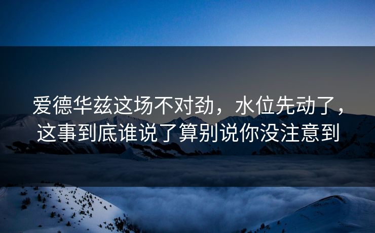 爱德华兹这场不对劲，水位先动了，这事到底谁说了算别说你没注意到
